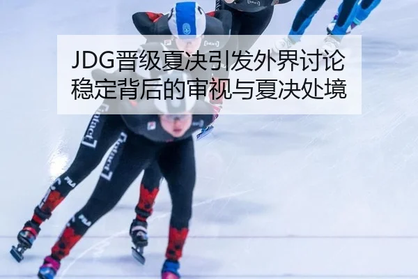 JDG晋级夏决引发外界讨论 稳定背后的审视与夏决处境